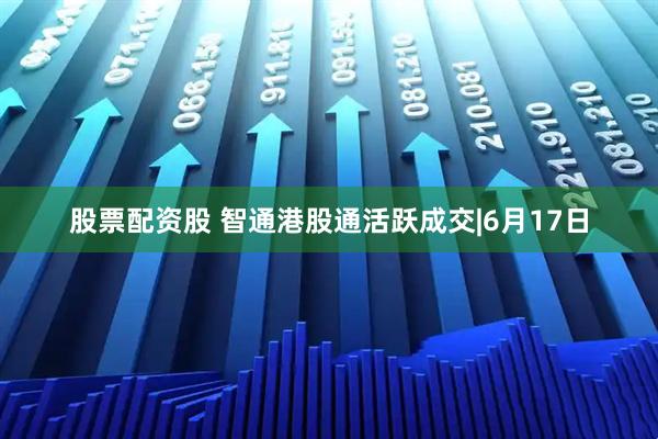 股票配资股 智通港股通活跃成交|6月17日