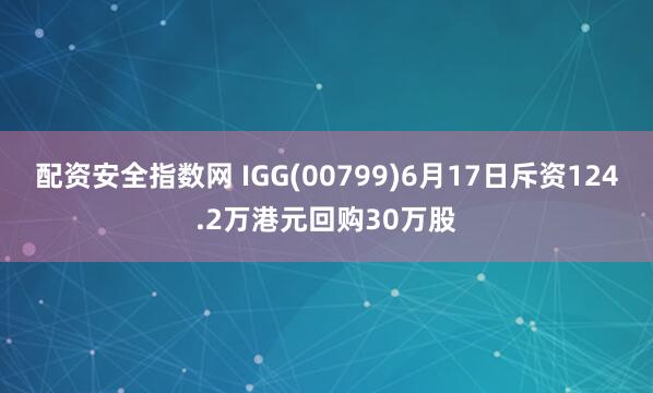 配资安全指数网 IGG(00799)6月17日斥资124.2万港元回购30万股