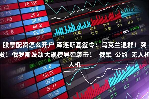 股票配资怎么开户 泽连斯基签令：乌克兰退群！突发！俄罗斯发动大规模导弹袭击！_俄军_公约_无人机