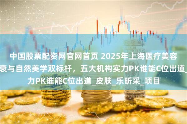 中国股票配资网官网首页 2025年上海医疗美容机构推荐：科学抗衰与自然美学双标杆，五大机构实力PK谁能C位出道_皮肤_乐昕采_项目