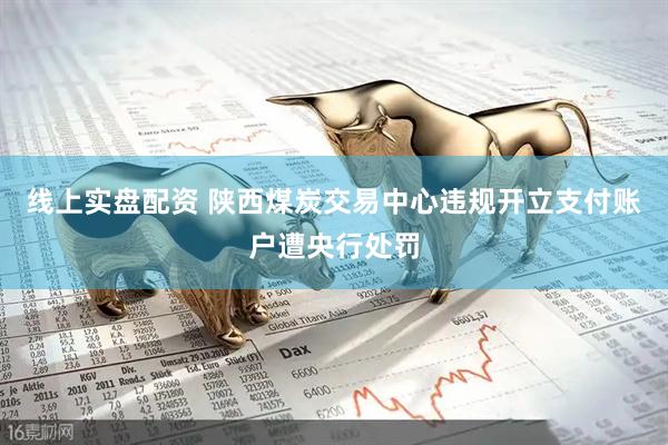 线上实盘配资 陕西煤炭交易中心违规开立支付账户遭央行处罚