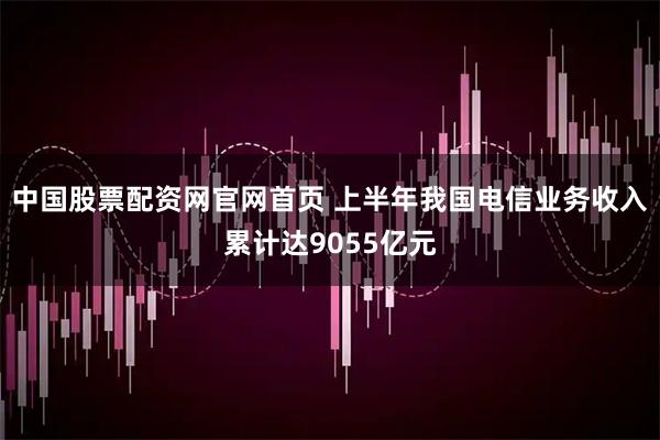 中国股票配资网官网首页 上半年我国电信业务收入累计达9055亿元