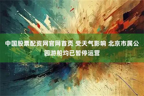 中国股票配资网官网首页 受天气影响 北京市属公园游船均已暂停运营