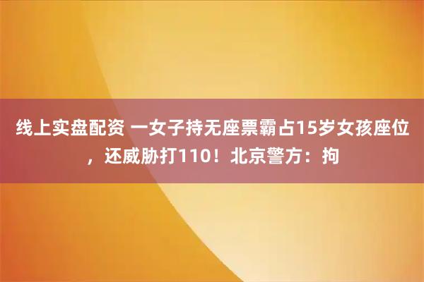 线上实盘配资 一女子持无座票霸占15岁女孩座位，还威胁打110！北京警方：拘