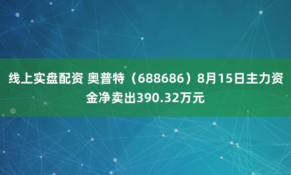 线上实盘配资 奥普特（688686）8月15日主力资金净卖出390.32万元