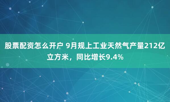 股票配资怎么开户 9月规上工业天然气产量212亿立方米，同比增长9.4%