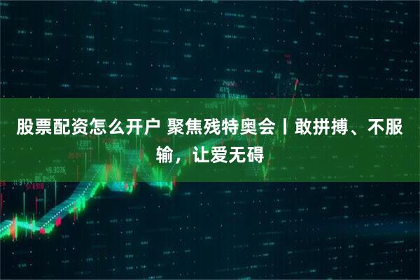 股票配资怎么开户 聚焦残特奥会丨敢拼搏、不服输，让爱无碍