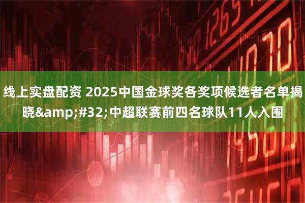 线上实盘配资 2025中国金球奖各奖项候选者名单揭晓 中超联赛前四名球队11人入围
