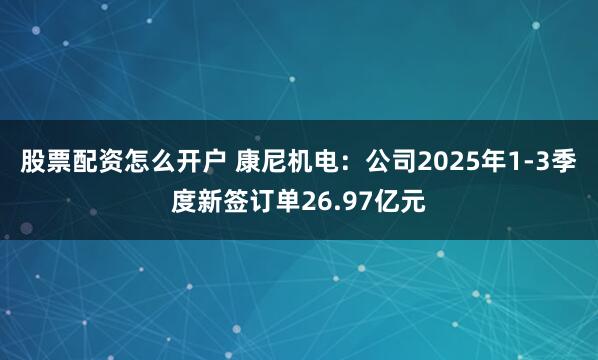 股票配资怎么开户 康尼机电：公司2025年1-3季度新签订单26.97亿元