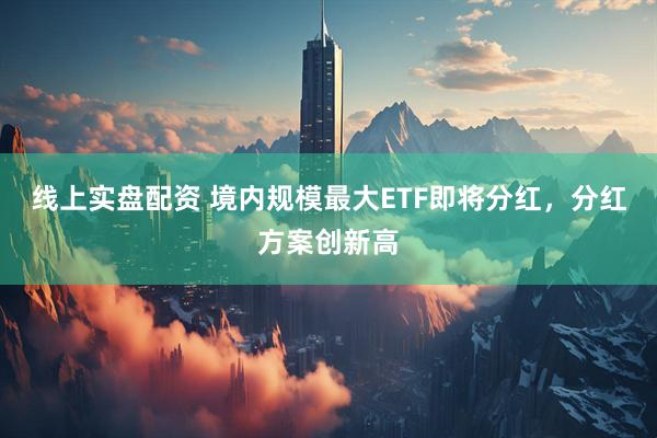 线上实盘配资 境内规模最大ETF即将分红，分红方案创新高