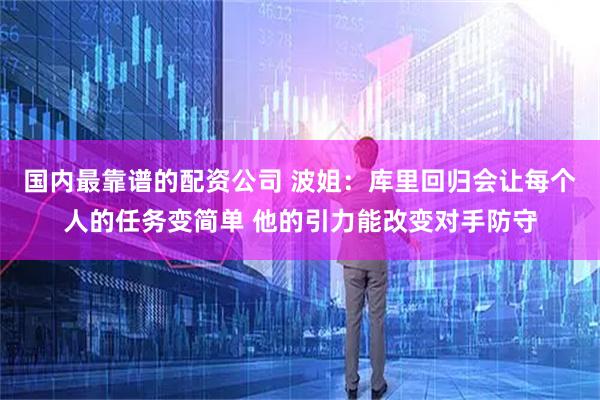 国内最靠谱的配资公司 波姐：库里回归会让每个人的任务变简单 他的引力能改变对手防守