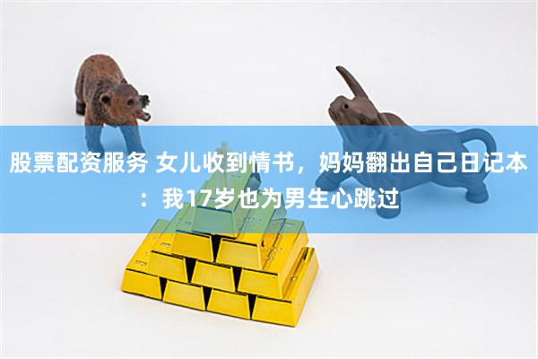 股票配资服务 女儿收到情书，妈妈翻出自己日记本：我17岁也为男生心跳过