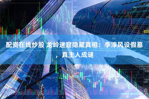 配资在线炒股 龙岭迷窟隐藏真相：李淳风设假墓，真主人成谜