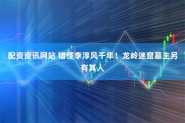 配资资讯网站 错怪李淳风千年！龙岭迷窟墓主另有其人