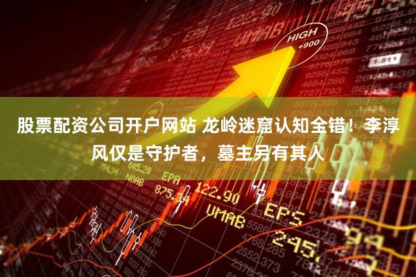 股票配资公司开户网站 龙岭迷窟认知全错！李淳风仅是守护者，墓主另有其人