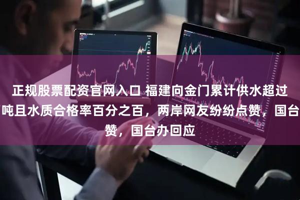 正规股票配资官网入口 福建向金门累计供水超过五千万吨且水质合格率百分之百，两岸网友纷纷点赞，国台办回应