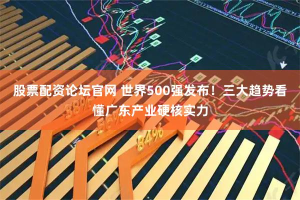 股票配资论坛官网 世界500强发布！三大趋势看懂广东产业硬核实力