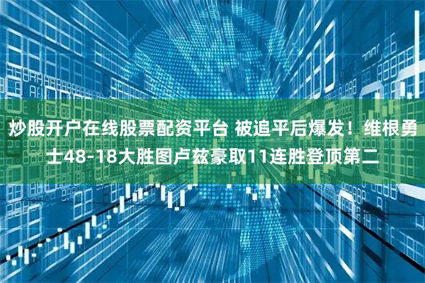 炒股开户在线股票配资平台 被追平后爆发！维根勇士48-18大胜图卢兹豪取11连胜登顶第二