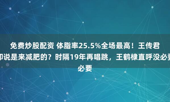 免费炒股配资 体脂率25.5%全场最高！王传君却说是来减肥的？时隔19年再唱跳，王鹤棣直呼没必要