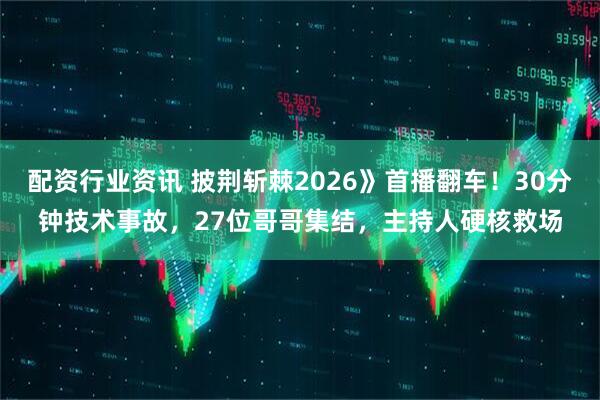 配资行业资讯 披荆斩棘2026》首播翻车！30分钟技术事故，27位哥哥集结，主持人硬核救场