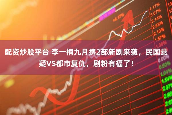 配资炒股平台 李一桐九月携2部新剧来袭，民国悬疑VS都市复仇，剧粉有福了！