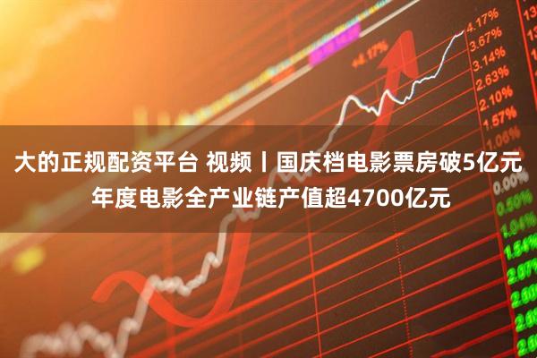 大的正规配资平台 视频丨国庆档电影票房破5亿元 年度电影全产业链产值超4700亿元