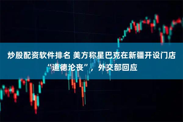 炒股配资软件排名 美方称星巴克在新疆开设门店“道德沦丧”，外交部回应